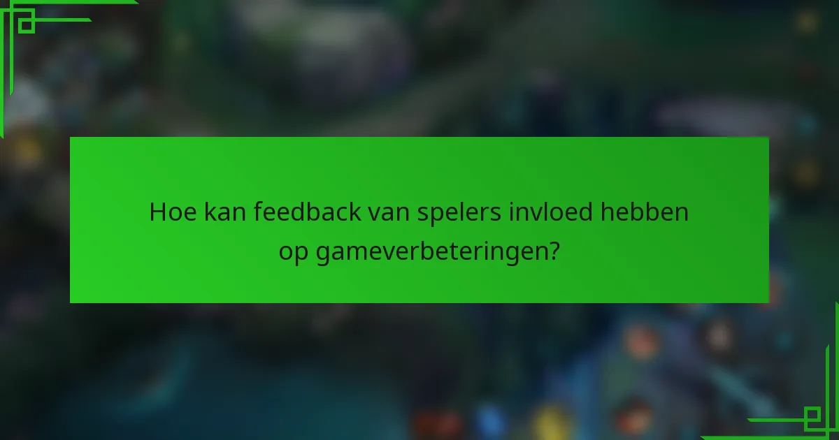Hoe kan feedback van spelers invloed hebben op gameverbeteringen?