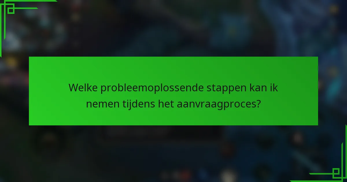 Welke probleemoplossende stappen kan ik nemen tijdens het aanvraagproces?